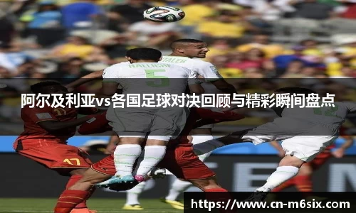 阿尔及利亚vs各国足球对决回顾与精彩瞬间盘点